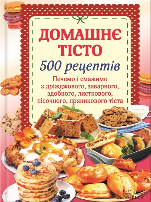 Title details for Домашнє тісто. 500 рецептів. Печемо і смажимо з дріжджового, заварного, здобного, листкового, пісочного, пряникового тіста (Domashnje tisto. 500 receptiv. Pechemo i smazhymo z drizhdzhovogo, zavarnogo, zdobnogo, lystkovogo, pisochnogo, prjanykovogo t by Н. (N.) Попович (Popovych) - Available